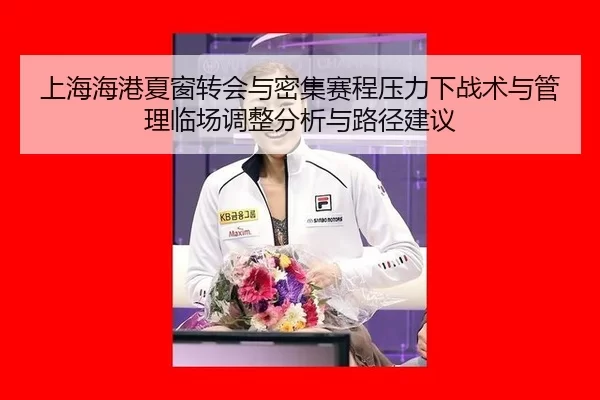 上海海港夏窗转会与密集赛程压力下战术与管理临场调整分析与路径建议