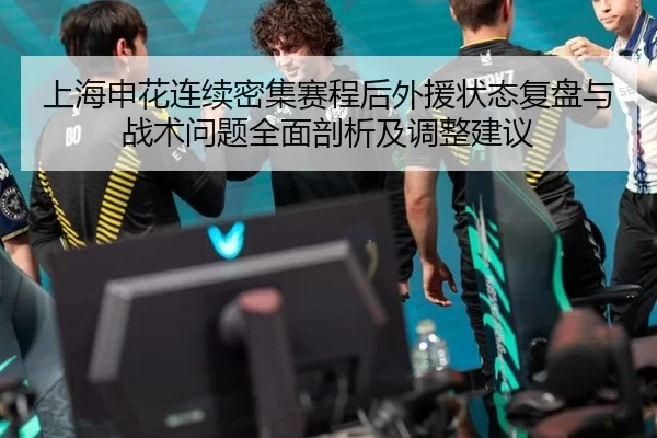 上海申花连续密集赛程后外援状态复盘与战术问题全面剖析及调整建议