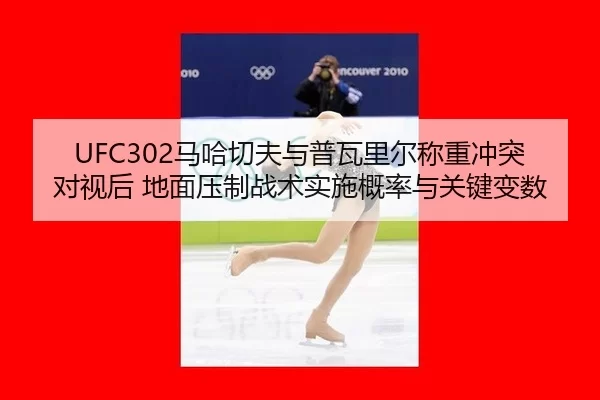 UFC302马哈切夫与普瓦里尔称重冲突对视后 地面压制战术实施概率与关键变数